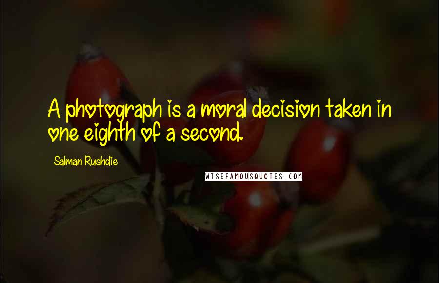 Salman Rushdie quotes: A photograph is a moral decision taken in one eighth of a second.