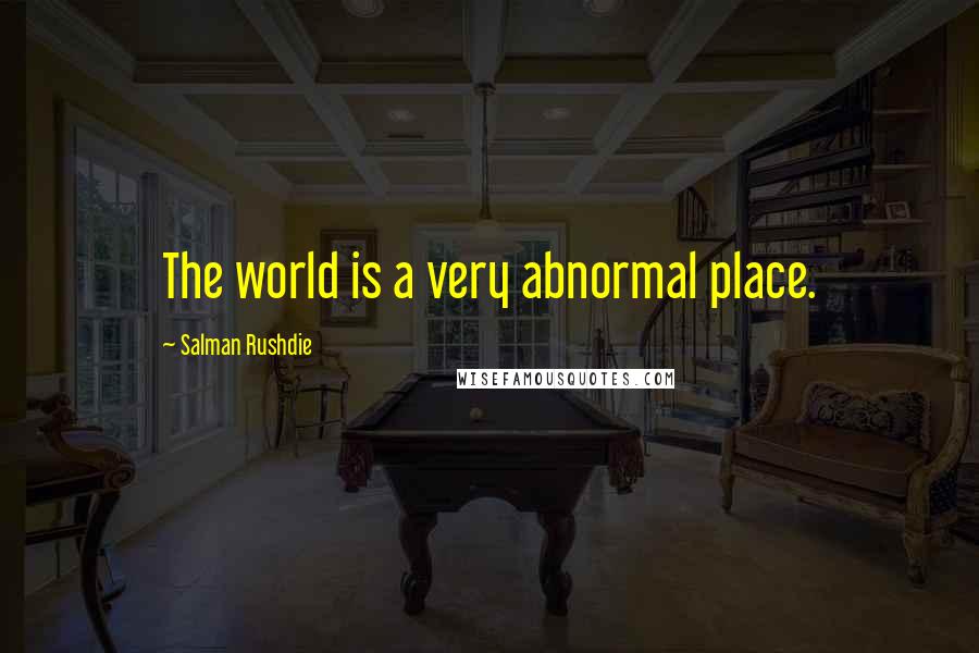 Salman Rushdie quotes: The world is a very abnormal place.