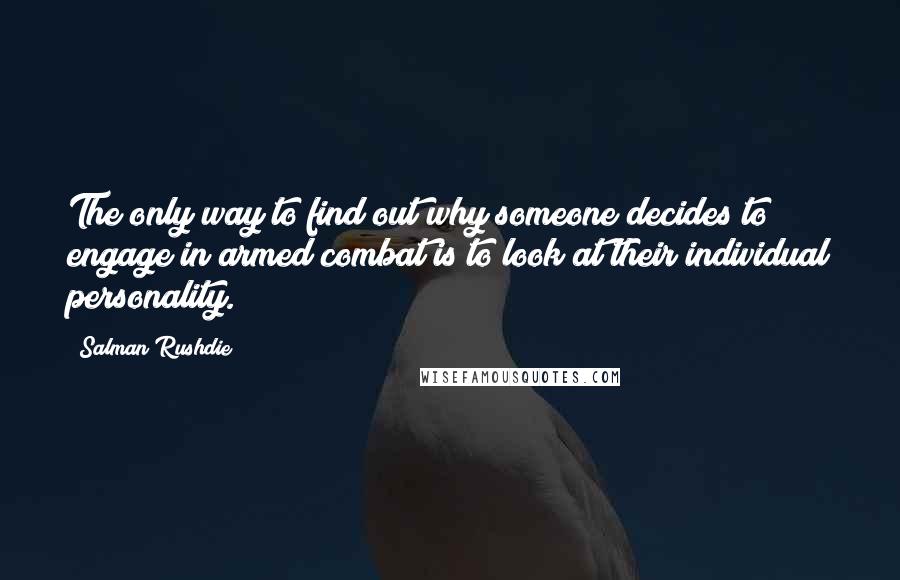 Salman Rushdie quotes: The only way to find out why someone decides to engage in armed combat is to look at their individual personality.