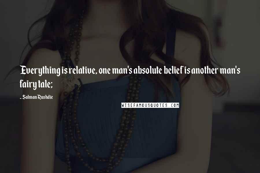 Salman Rushdie quotes: Everything is relative, one man's absolute belief is another man's fairy tale;