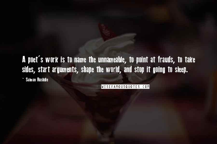 Salman Rushdie quotes: A poet's work is to name the unnameable, to point at frauds, to take sides, start arguments, shape the world, and stop it going to sleep.