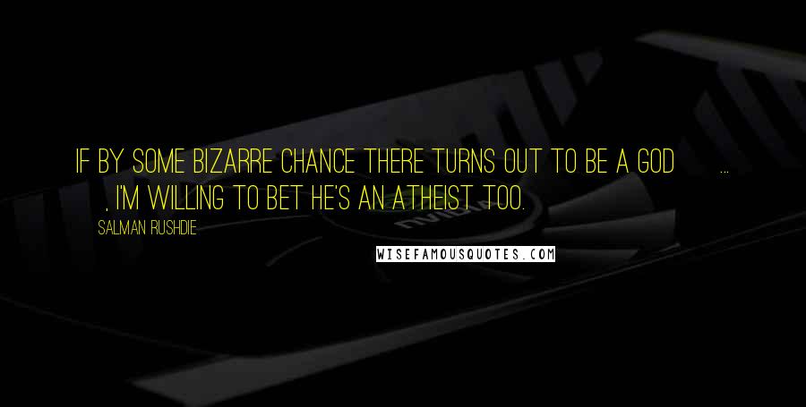 Salman Rushdie quotes: If by some bizarre chance there turns out to be a god [ ... ], I'm willing to bet he's an atheist too.