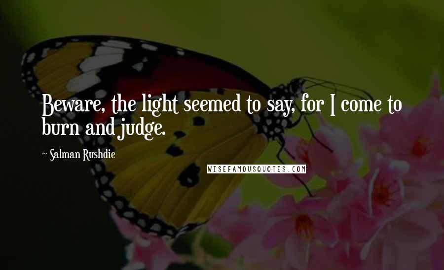 Salman Rushdie quotes: Beware, the light seemed to say, for I come to burn and judge.