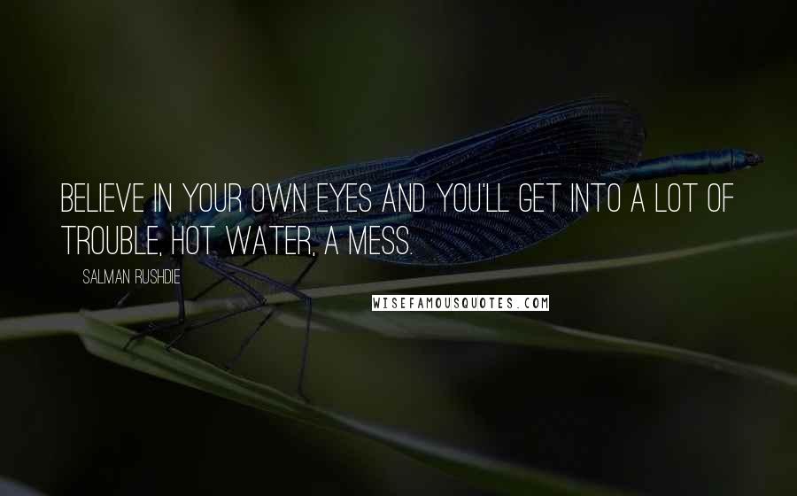 Salman Rushdie quotes: Believe in your own eyes and you'll get into a lot of trouble, hot water, a mess.