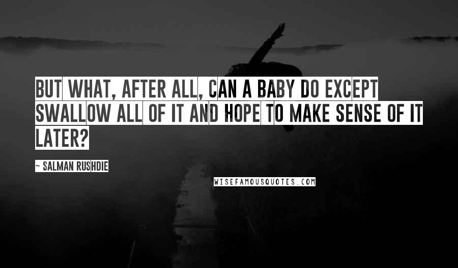 Salman Rushdie quotes: But what, after all, can a baby do except swallow all of it and hope to make sense of it later?