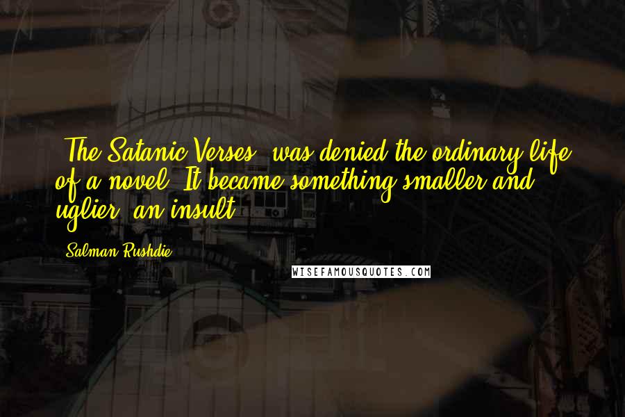 Salman Rushdie quotes: 'The Satanic Verses' was denied the ordinary life of a novel. It became something smaller and uglier: an insult.