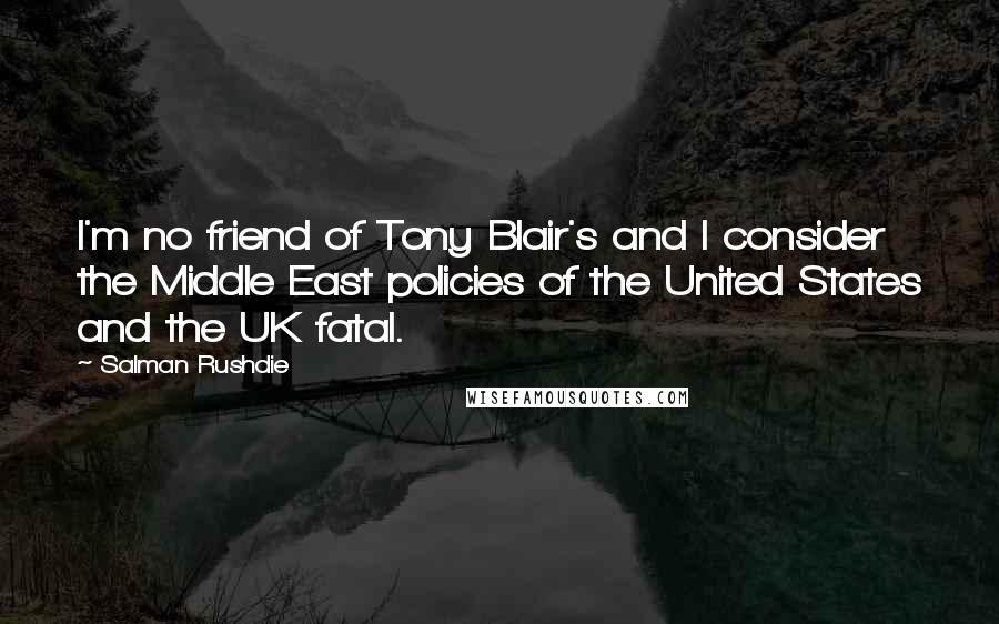 Salman Rushdie quotes: I'm no friend of Tony Blair's and I consider the Middle East policies of the United States and the UK fatal.