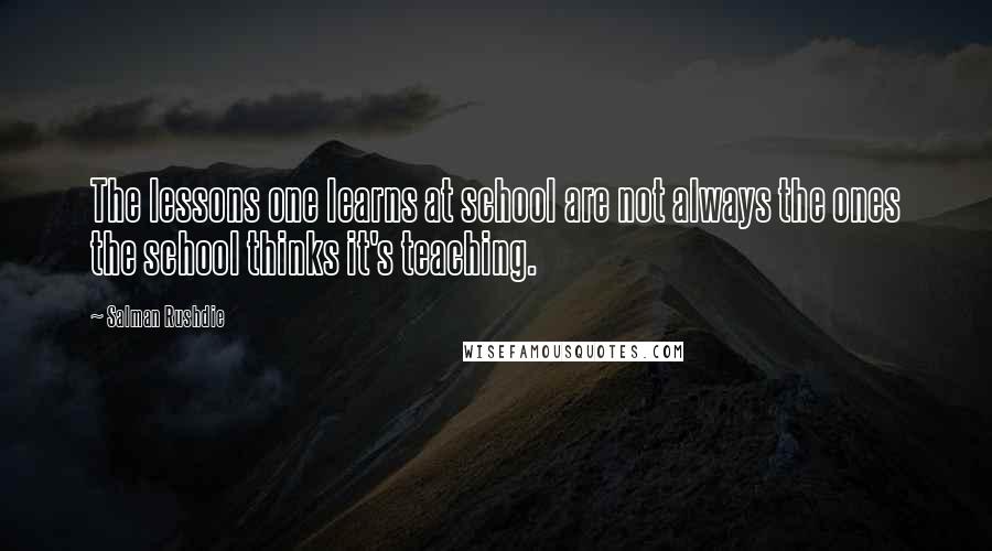Salman Rushdie quotes: The lessons one learns at school are not always the ones the school thinks it's teaching.