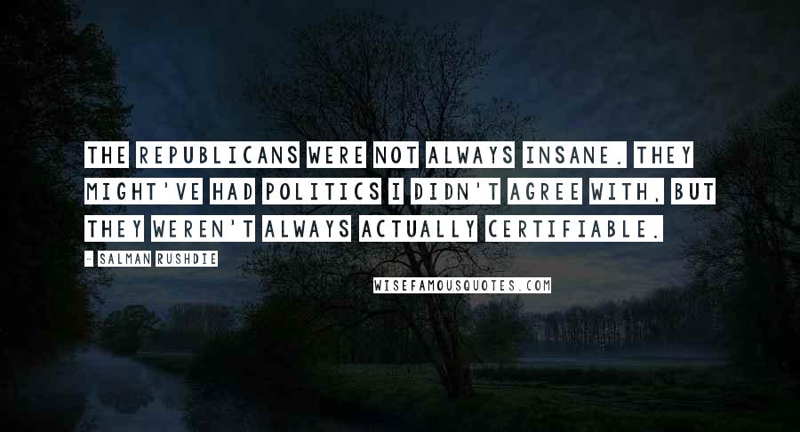 Salman Rushdie quotes: The Republicans were not always insane. They might've had politics I didn't agree with, but they weren't always actually certifiable. Salman Rushdie quotes: The Republicans were not always insane. They might've had politics I didn't agree with, but they weren't always actually certifiable.