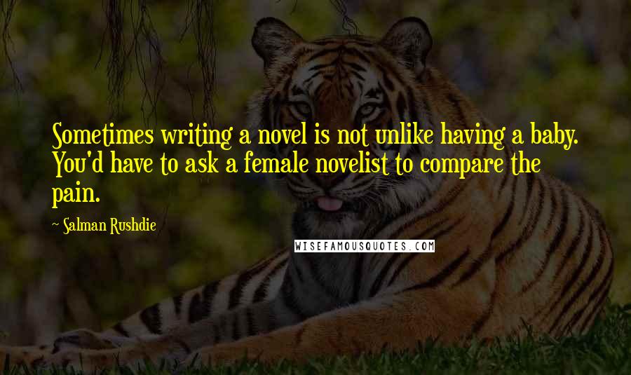 Salman Rushdie quotes: Sometimes writing a novel is not unlike having a baby. You'd have to ask a female novelist to compare the pain.