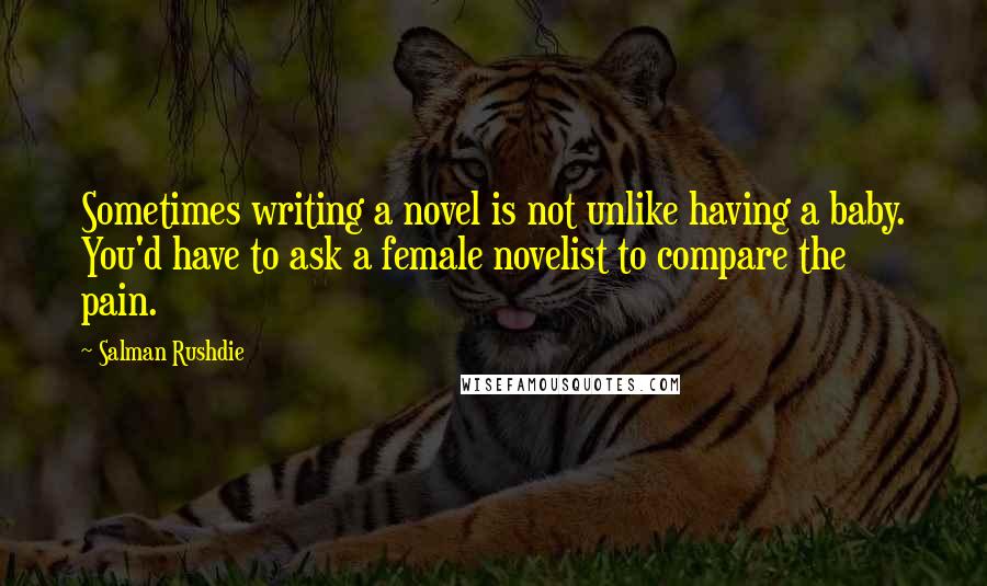 Salman Rushdie quotes: Sometimes writing a novel is not unlike having a baby. You'd have to ask a female novelist to compare the pain. Salman Rushdie quotes: Sometimes writing a novel is not unlike having a baby. You'd have to ask a female novelist to compare the pain.