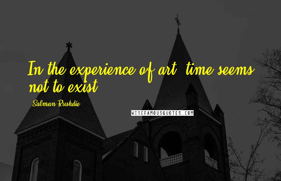 Salman Rushdie quotes: In the experience of art, time seems not to exist.