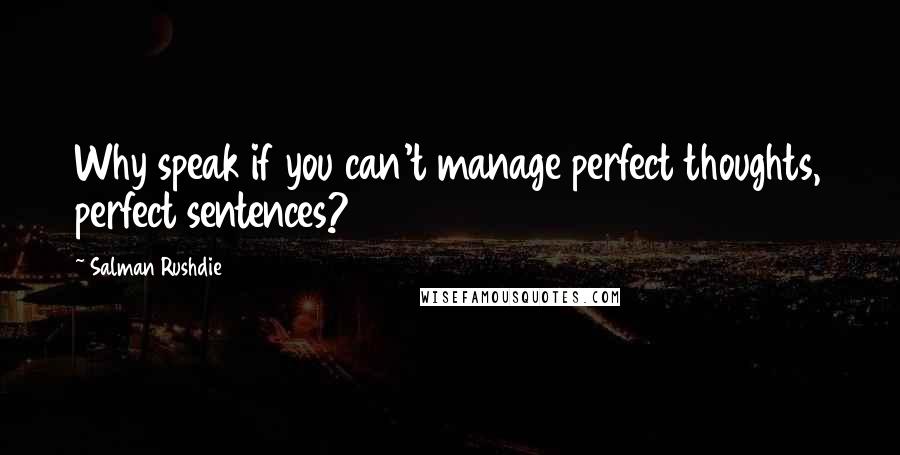 Salman Rushdie quotes: Why speak if you can't manage perfect thoughts, perfect sentences?