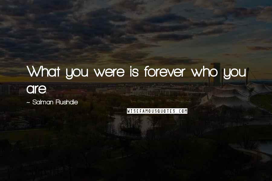 Salman Rushdie quotes: What you were is forever who you are.