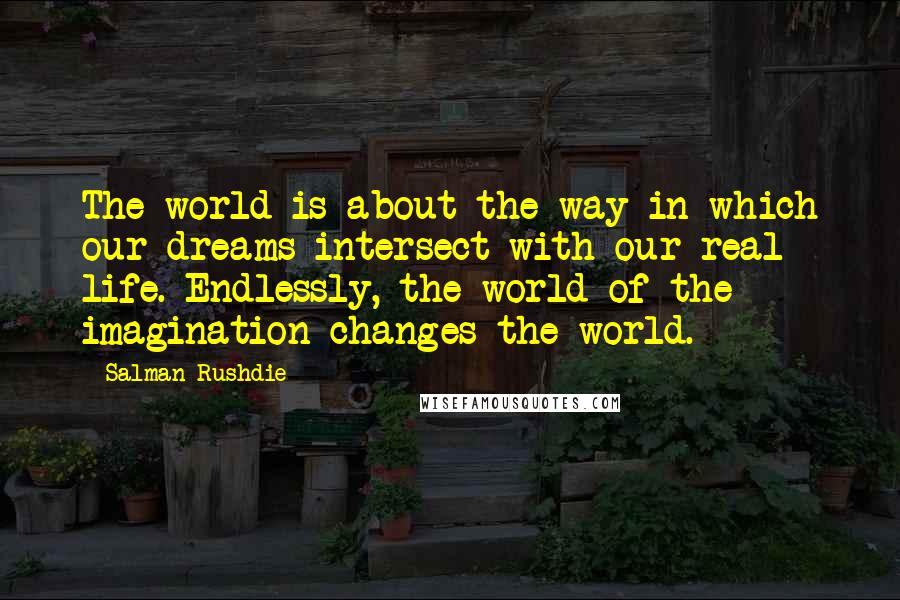 Salman Rushdie quotes: The world is about the way in which our dreams intersect with our real life. Endlessly, the world of the imagination changes the world.