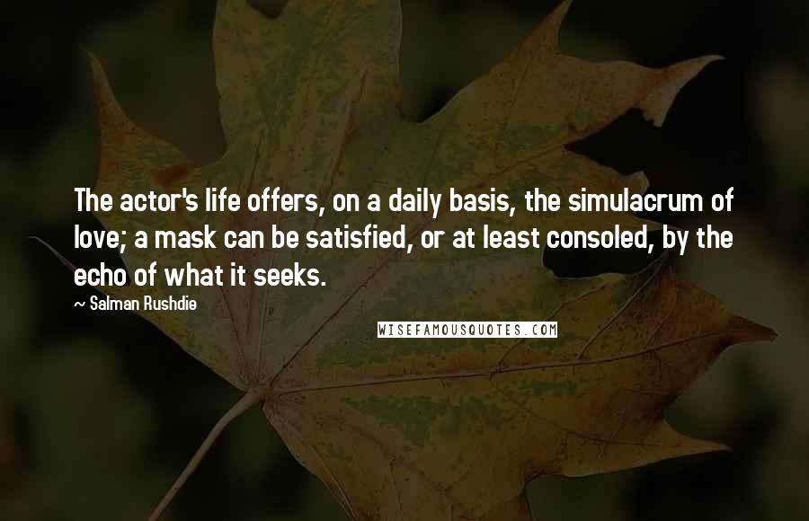 Salman Rushdie quotes: The actor's life offers, on a daily basis, the simulacrum of love; a mask can be satisfied, or at least consoled, by the echo of what it seeks.