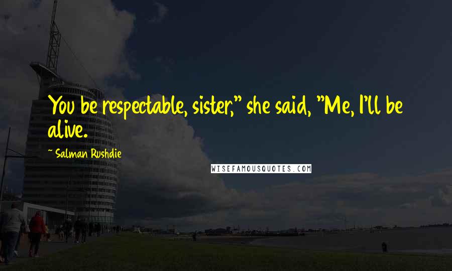 Salman Rushdie quotes: You be respectable, sister," she said, "Me, I'll be alive.