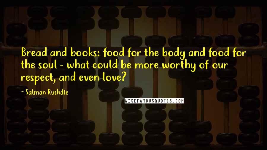 Salman Rushdie quotes: Bread and books: food for the body and food for the soul - what could be more worthy of our respect, and even love? Salman Rushdie quotes: Bread and books: food for the body and food for the soul - what could be more worthy of our respect, and even love?