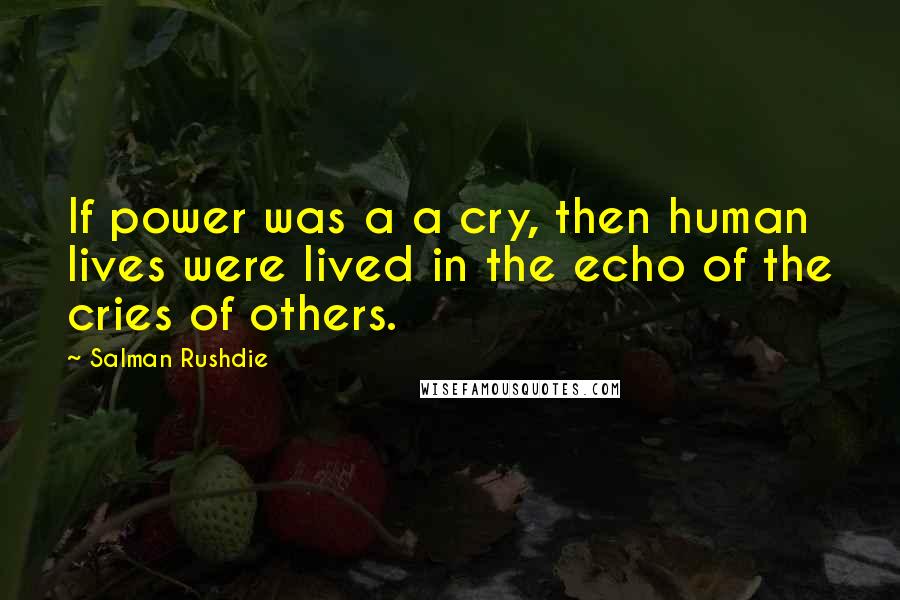 Salman Rushdie quotes: If power was a a cry, then human lives were lived in the echo of the cries of others.