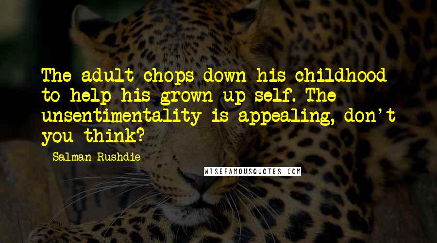 Salman Rushdie quotes: The adult chops down his childhood to help his grown-up self. The unsentimentality is appealing, don't you think? Salman Rushdie quotes: The adult chops down his childhood to help his grown-up self. The unsentimentality is appealing, don't you think?