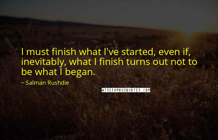 Salman Rushdie quotes: I must finish what I've started, even if, inevitably, what I finish turns out not to be what I began. Salman Rushdie quotes: I must finish what I've started, even if, inevitably, what I finish turns out not to be what I began.