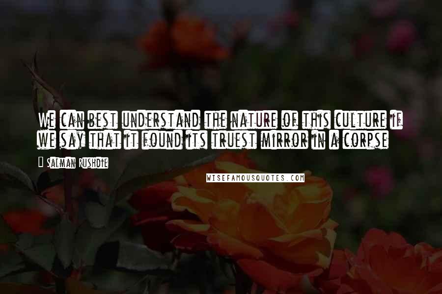 Salman Rushdie quotes: We can best understand the nature of this culture if we say that it found its truest mirror in a corpse Salman Rushdie quotes: We can best understand the nature of this culture if we say that it found its truest mirror in a corpse