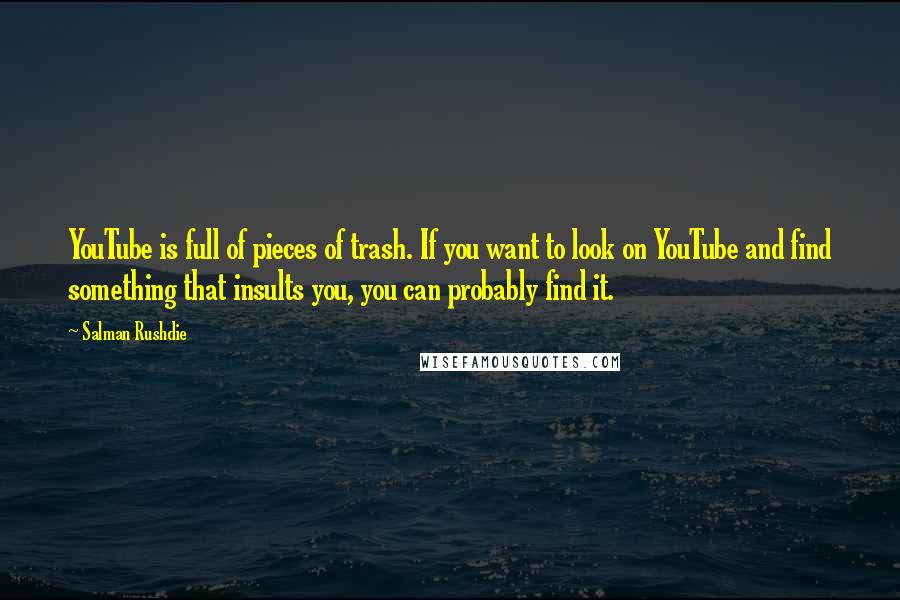Salman Rushdie quotes: YouTube is full of pieces of trash. If you want to look on YouTube and find something that insults you, you can probably find it. Salman Rushdie quotes: YouTube is full of pieces of trash. If you want to look on YouTube and find something that insults you, you can probably find it.