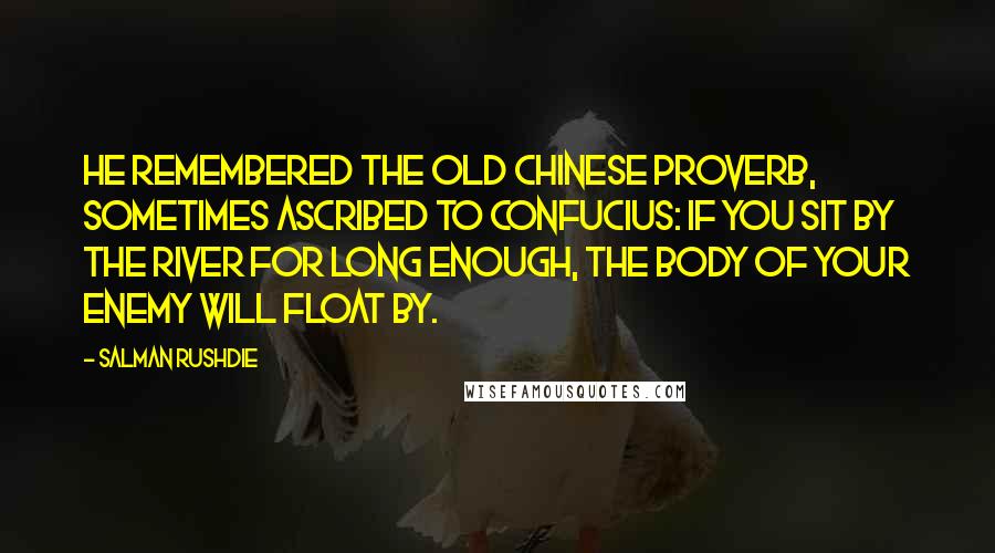 Salman Rushdie quotes: He remembered the old Chinese proverb, sometimes ascribed to Confucius: If you sit by the river for long enough, the body of your enemy will float by. Salman Rushdie quotes: He remembered the old Chinese proverb, sometimes ascribed to Confucius: If you sit by the river for long enough, the body of your enemy will float by.