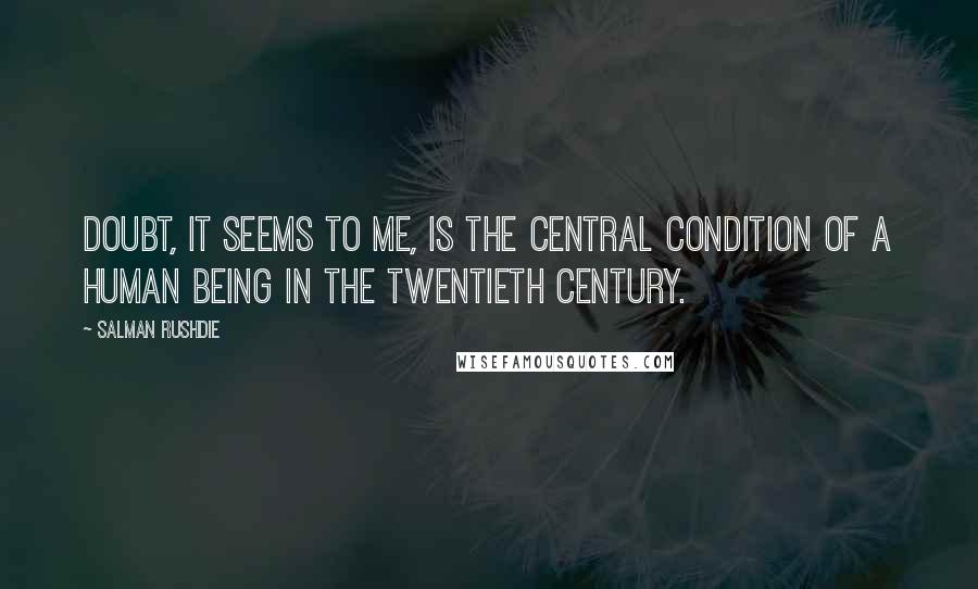 Salman Rushdie quotes: Doubt, it seems to me, is the central condition of a human being in the twentieth century.