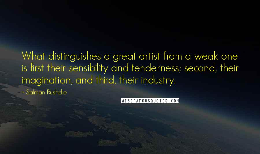 Salman Rushdie quotes: What distinguishes a great artist from a weak one is first their sensibility and tenderness; second, their imagination, and third, their industry.