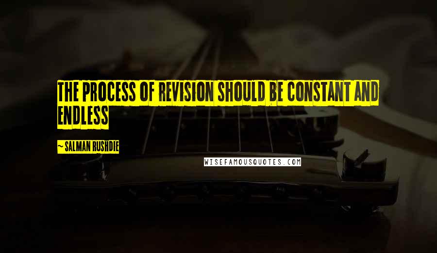 Salman Rushdie quotes: The process of revision should be constant and endless