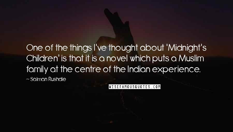 Salman Rushdie quotes: One of the things I've thought about 'Midnight's Children' is that it is a novel which puts a Muslim family at the centre of the Indian experience. Salman Rushdie quotes: One of the things I've thought about 'Midnight's Children' is that it is a novel which puts a Muslim family at the centre of the Indian experience.