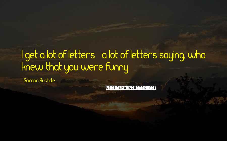 Salman Rushdie quotes: I get a lot of letters - a lot of letters saying, who knew that you were funny?