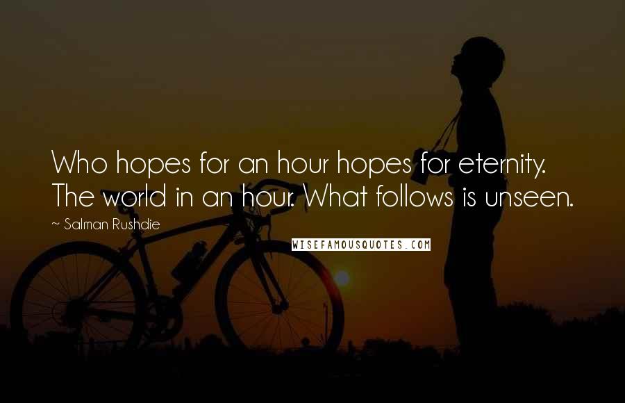 Salman Rushdie quotes: Who hopes for an hour hopes for eternity. The world in an hour. What follows is unseen.