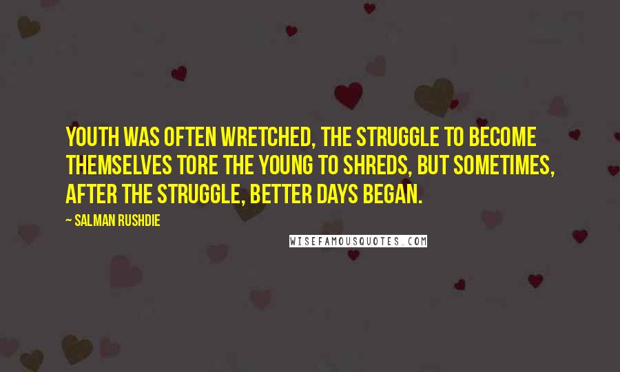 Salman Rushdie quotes: Youth was often wretched, the struggle to become themselves tore the young to shreds, but sometimes, after the struggle, better days began.