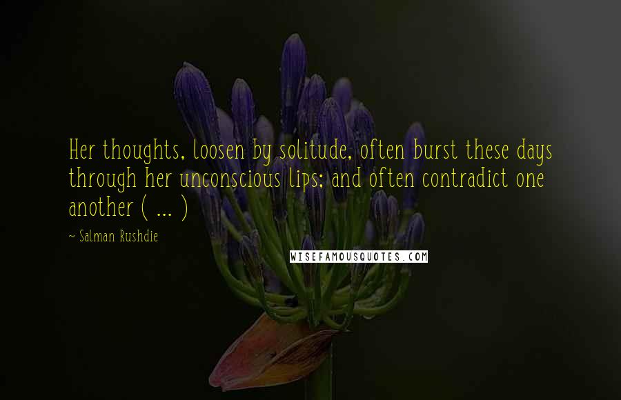 Salman Rushdie quotes: Her thoughts, loosen by solitude, often burst these days through her unconscious lips; and often contradict one another ( ... )