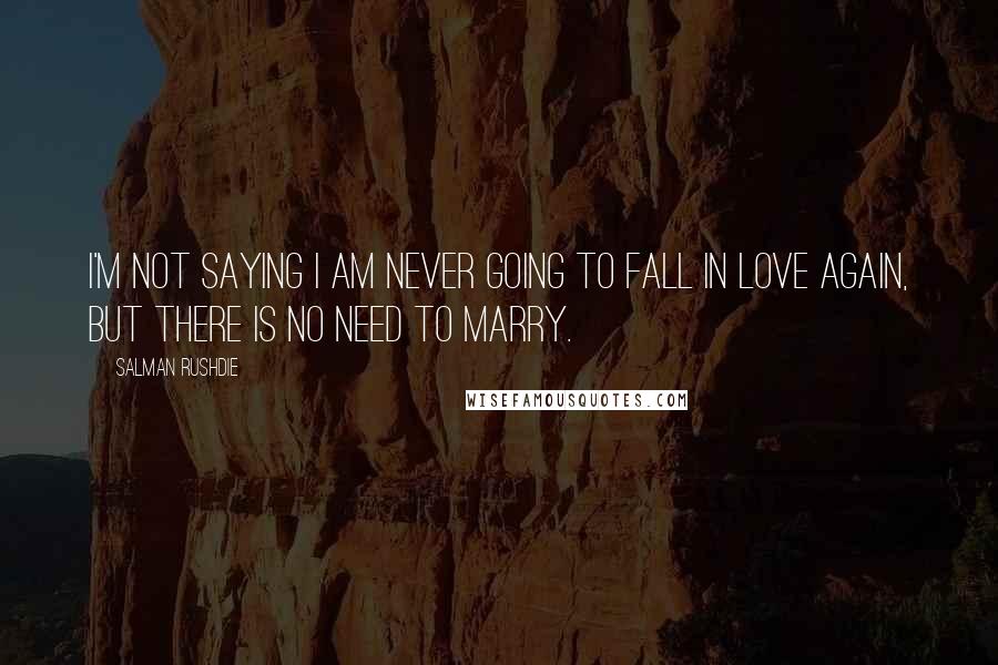Salman Rushdie quotes: I'm not saying I am never going to fall in love again, but there is no need to marry.