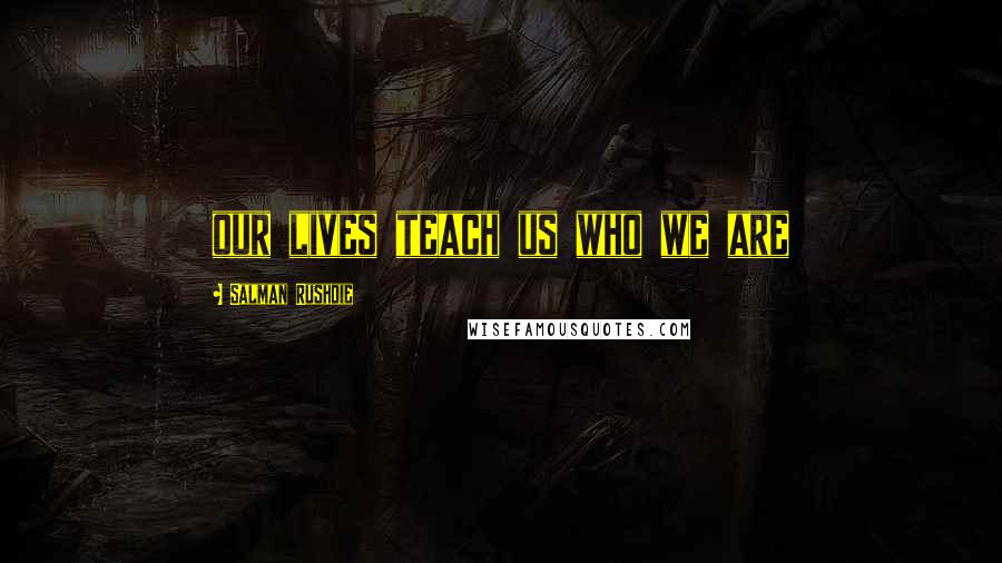 Salman Rushdie quotes: our lives teach us who we are