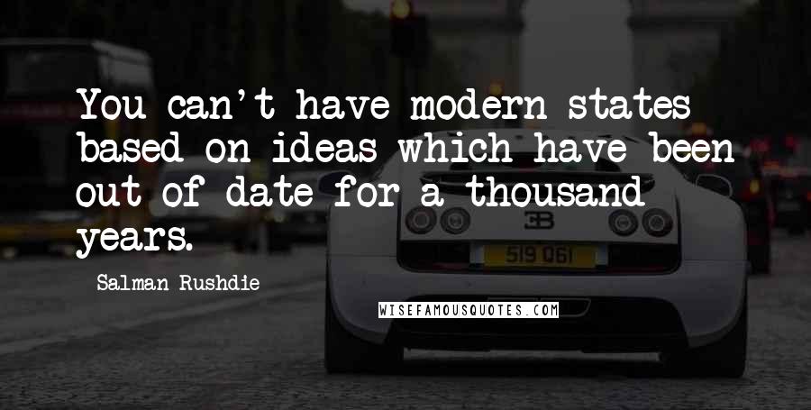 Salman Rushdie quotes: You can't have modern states based on ideas which have been out of date for a thousand years.