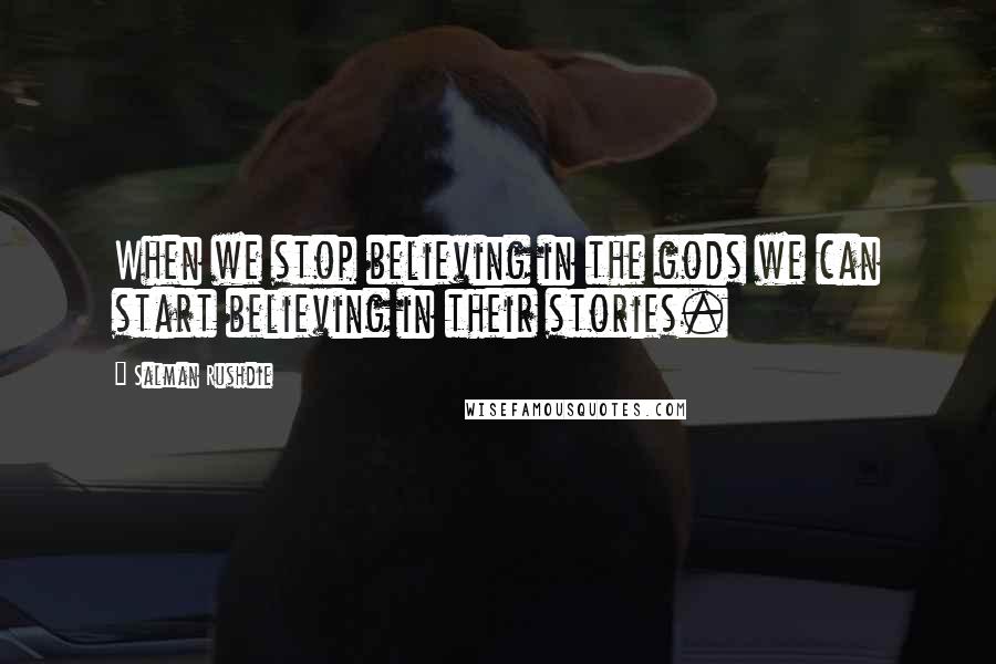 Salman Rushdie quotes: When we stop believing in the gods we can start believing in their stories.