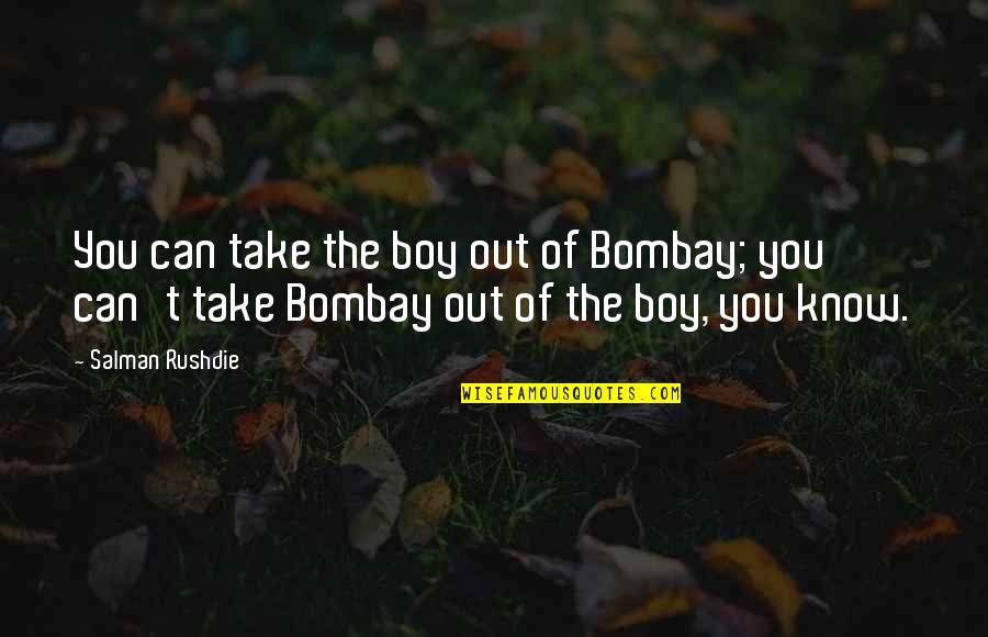 Salman Rushdie Quotes By Salman Rushdie: You can take the boy out of Bombay; Salman Rushdie Quotes By Salman Rushdie: You can take the boy out of Bombay;