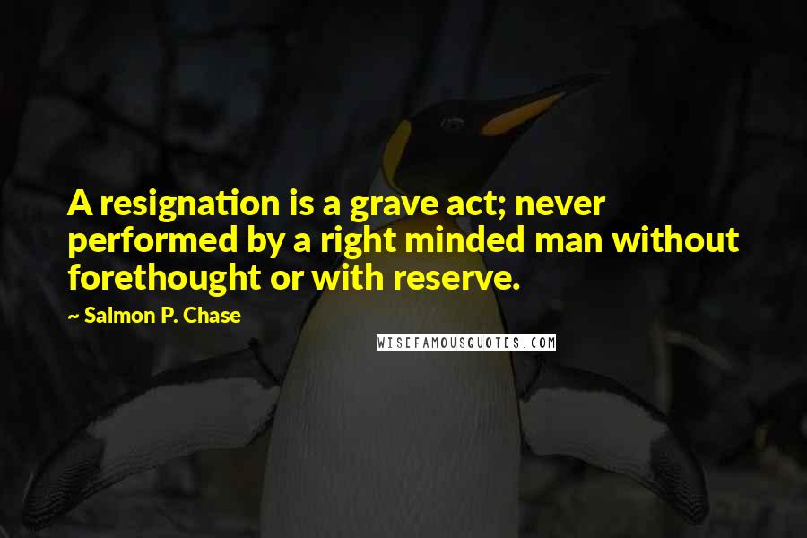 Salmon P. Chase quotes: A resignation is a grave act; never performed by a right minded man without forethought or with reserve. Salmon P. Chase quotes: A resignation is a grave act; never performed by a right minded man without forethought or with reserve.