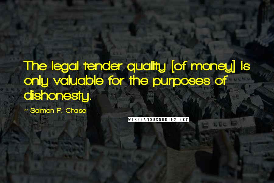 Salmon P. Chase quotes: The legal tender quality [of money] is only valuable for the purposes of dishonesty.