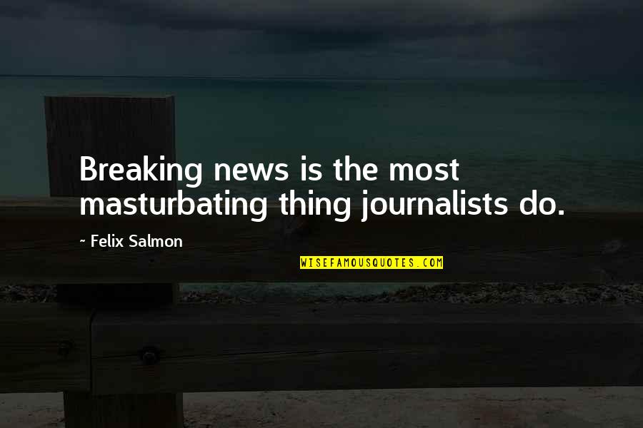 Salmon Quotes By Felix Salmon: Breaking news is the most masturbating thing journalists