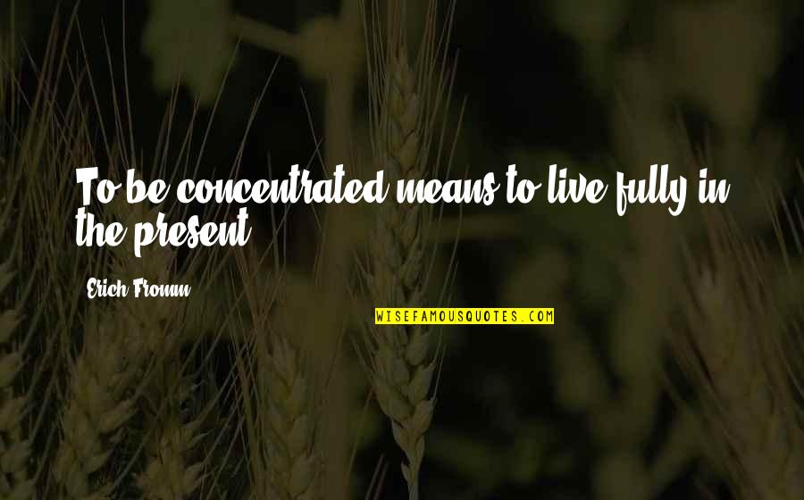 Salsgiver Internet Quotes By Erich Fromm: To be concentrated means to live fully in Salsgiver Internet Quotes By Erich Fromm: To be concentrated means to live fully in
