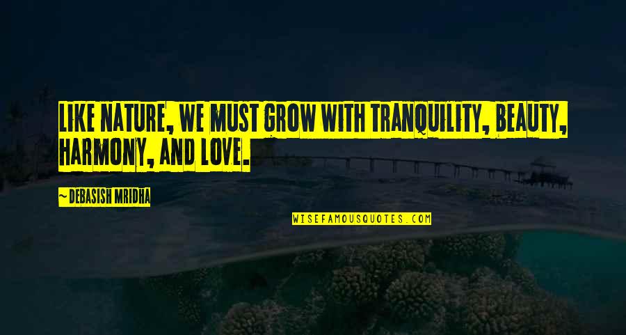 Salt Of The Earth Quotes By Debasish Mridha: Like nature, we must grow with tranquility, beauty,