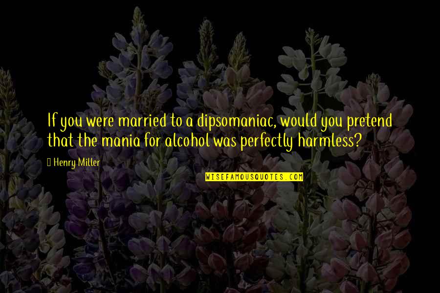 Saltless Quotes By Henry Miller: If you were married to a dipsomaniac, would Saltless Quotes By Henry Miller: If you were married to a dipsomaniac, would