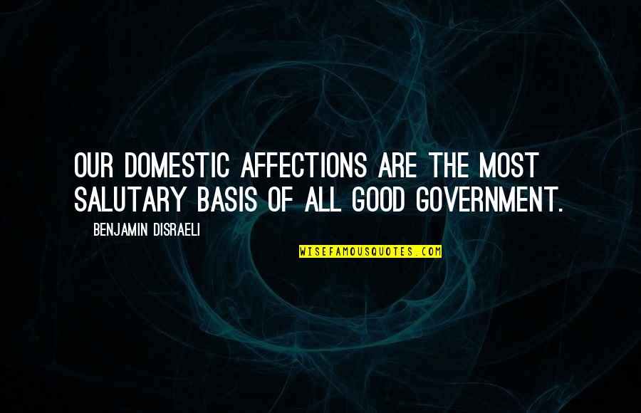 Salutary Quotes By Benjamin Disraeli: Our domestic affections are the most salutary basis Salutary Quotes By Benjamin Disraeli: Our domestic affections are the most salutary basis