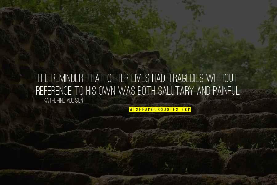 Salutary Quotes By Katherine Addison: The reminder that other lives had tragedies without Salutary Quotes By Katherine Addison: The reminder that other lives had tragedies without