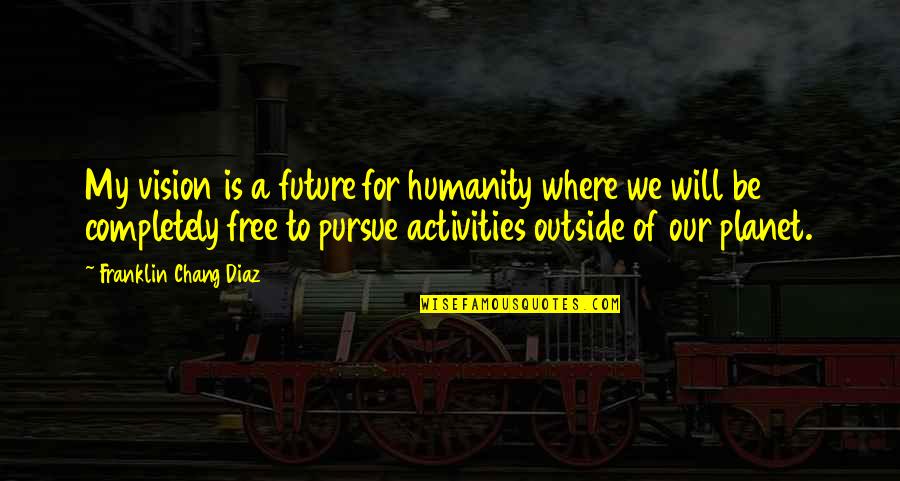 Salutem Unimetro Quotes By Franklin Chang Diaz: My vision is a future for humanity where Salutem Unimetro Quotes By Franklin Chang Diaz: My vision is a future for humanity where